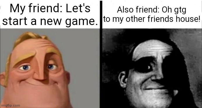 Incredibles bob | My friend: Let's start a new game. Also friend: Oh gtg to my other friends house! | image tagged in incredibles bob | made w/ Imgflip meme maker