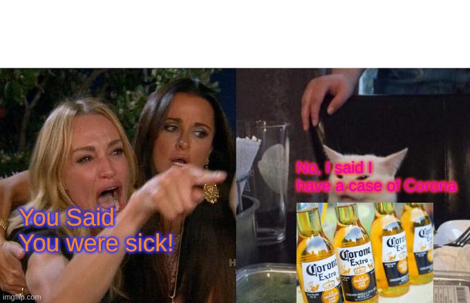Woman Yelling At Cat |  No, I said I have a case of Corona; You Said You were sick! | image tagged in memes,woman yelling at cat,corona beer | made w/ Imgflip meme maker