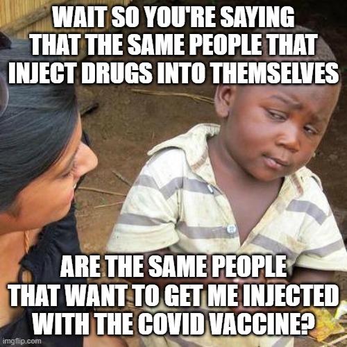 Third World Skeptical Kid | WAIT SO YOU'RE SAYING THAT THE SAME PEOPLE THAT INJECT DRUGS INTO THEMSELVES; ARE THE SAME PEOPLE THAT WANT TO GET ME INJECTED WITH THE COVID VACCINE? | image tagged in memes,third world skeptical kid | made w/ Imgflip meme maker