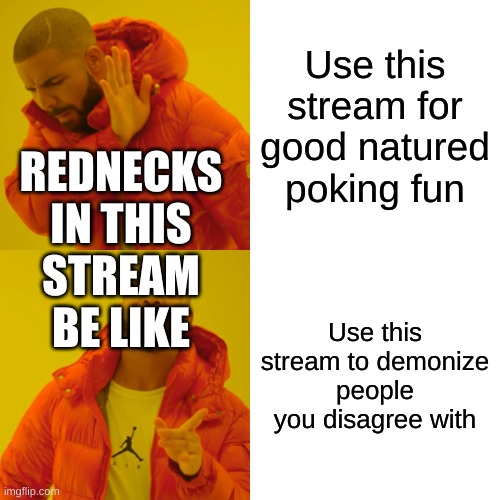 Drake Hotline Bling Meme | REDNECKS IN THIS STREAM BE LIKE; Use this stream for good natured poking fun; Use this stream to demonize people you disagree with | image tagged in memes,drake hotline bling | made w/ Imgflip meme maker