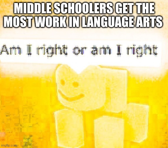 Kinda true tho | MIDDLE SCHOOLERS GET THE MOST WORK IN LANGUAGE ARTS | image tagged in am i right or am i right,middle school,memes,oh wow are you actually reading these tags | made w/ Imgflip meme maker