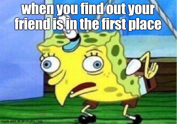 ai made this | when you find out your friend is in the first place | image tagged in memes,mocking spongebob | made w/ Imgflip meme maker