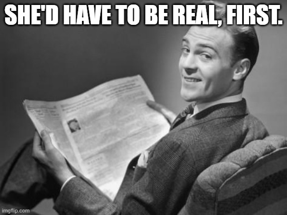 50's newspaper | SHE'D HAVE TO BE REAL, FIRST. | image tagged in 50's newspaper | made w/ Imgflip meme maker