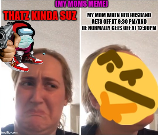 THATZ KINDA SUZ(Confusion-) | (MY MOMS MEME); MY MOM WHEN HER HUSBAND GETS OFF AT 8:30 PM/AND HE NORMALLY GETS OFF AT 12:00PM; THATZ KINDA SUZ | image tagged in kombucha girl | made w/ Imgflip meme maker