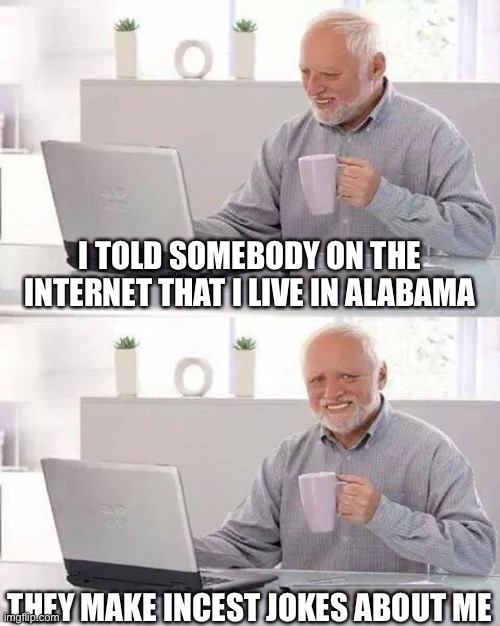 please no incest jokes in the comments spare me some insanity | I TOLD SOMEBODY ON THE INTERNET THAT I LIVE IN ALABAMA; THEY MAKE INCEST JOKES ABOUT ME | image tagged in memes,hide the pain harold,funny,oh wow are you actually reading these tags,gifs,not really a gif | made w/ Imgflip meme maker