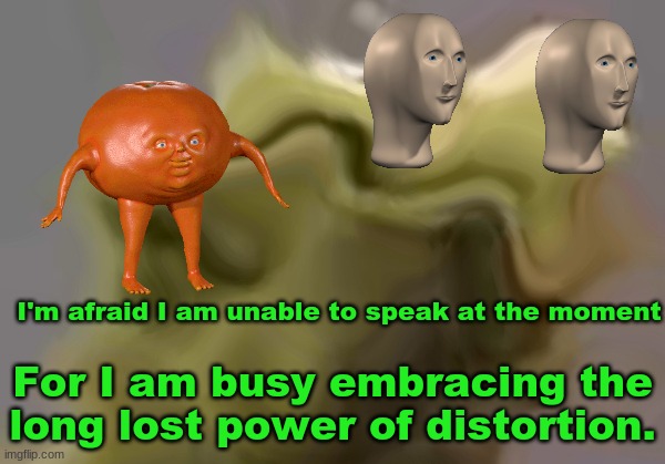 Surreal m e m e | I'm afraid I am unable to speak at the moment; For I am busy embracing the long lost power of distortion. | image tagged in surreal,surreal memes,surrealism,distort,tangerinn,kermit | made w/ Imgflip meme maker