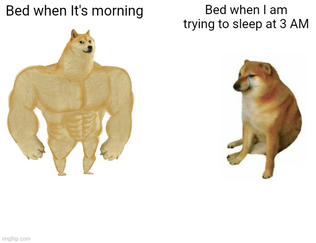 Buff Doge vs. Cheems | Bed when It's morning; Bed when I am trying to sleep at 3 AM | image tagged in memes,buff doge vs cheems | made w/ Imgflip meme maker