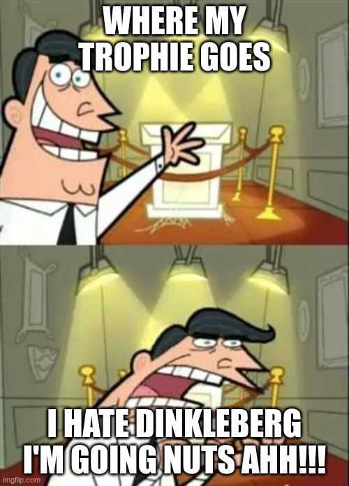 DINKLEBERG!!! | WHERE MY TROPHIE GOES; I HATE DINKLEBERG I'M GOING NUTS AHH!!! | image tagged in memes,this is where i'd put my trophy if i had one | made w/ Imgflip meme maker