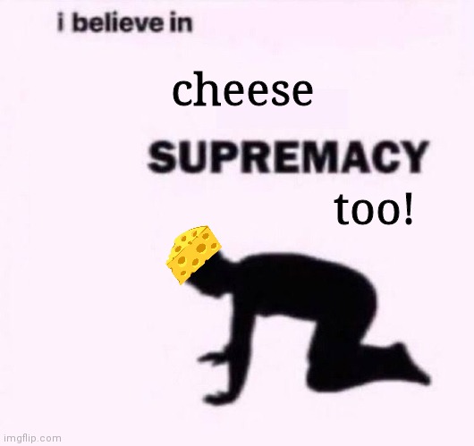 cheese |  cheese; too! | image tagged in i belive in supermacy | made w/ Imgflip meme maker