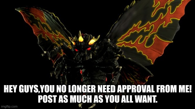 YAY! | HEY GUYS,YOU NO LONGER NEED APPROVAL FROM ME!
POST AS MUCH AS YOU ALL WANT. | image tagged in battra,is,a,chad | made w/ Imgflip meme maker