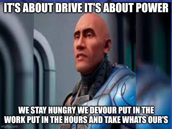 it's about drive | IT'S ABOUT DRIVE IT'S ABOUT POWER; WE STAY HUNGRY WE DEVOUR PUT IN THE WORK PUT IN THE HOURS AND TAKE WHATS OUR'S | image tagged in the rock | made w/ Imgflip meme maker