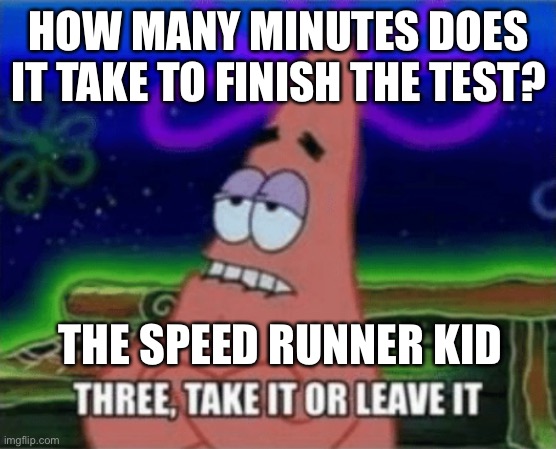 Three, Take it or leave it | HOW MANY MINUTES DOES IT TAKE TO FINISH THE TEST? THE SPEED RUNNER KID | image tagged in three take it or leave it | made w/ Imgflip meme maker