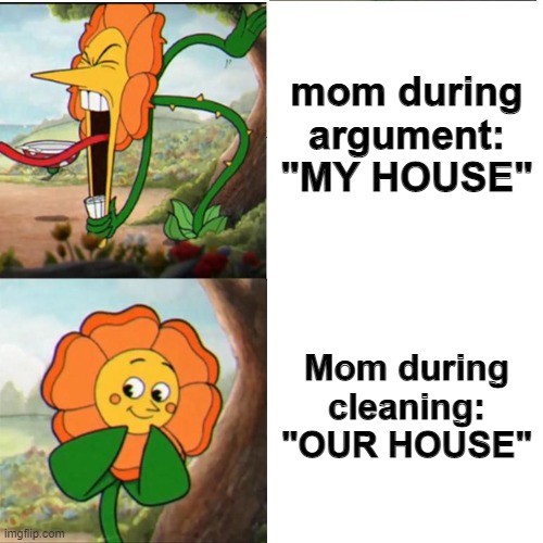 im not wrong | mom during argument:
"MY HOUSE"; Mom during cleaning:
"OUR HOUSE" | image tagged in cuphead flower | made w/ Imgflip meme maker