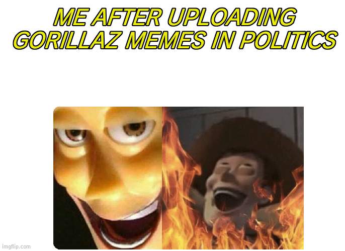 Satanic Woody |  ME AFTER UPLOADING GORILLAZ MEMES IN POLITICS | image tagged in satanic woody | made w/ Imgflip meme maker