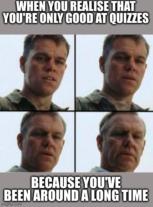 pub quiz expert | WHEN YOU REALISE THAT YOU'RE ONLY GOOD AT QUIZZES; BECAUSE YOU'VE BEEN AROUND A LONG TIME | image tagged in matt damon old | made w/ Imgflip meme maker