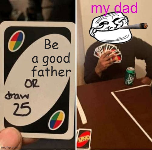 ;) | my dad; Be a good father | image tagged in memes,uno draw 25 cards | made w/ Imgflip meme maker