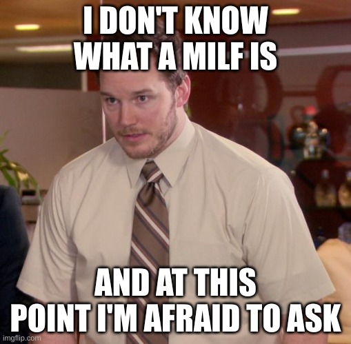 idk | I DON'T KNOW WHAT A MILF IS; AND AT THIS POINT I'M AFRAID TO ASK | image tagged in memes,afraid to ask andy | made w/ Imgflip meme maker