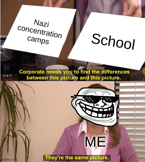 School in my eyes | Nazi concentration camps; School; ME | image tagged in memes,they're the same picture | made w/ Imgflip meme maker