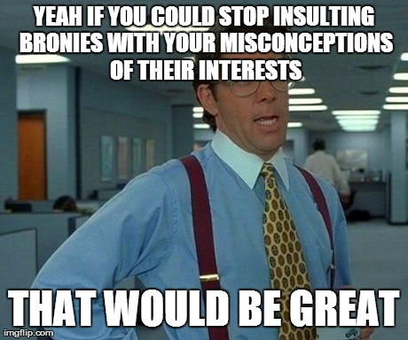 That Would Be Great | YEAH IF YOU COULD STOP INSULTING BRONIES WITH YOUR MISCONCEPTIONS OF THEIR INTERESTS THAT WOULD BE GREAT | image tagged in memes,that would be great | made w/ Imgflip meme maker