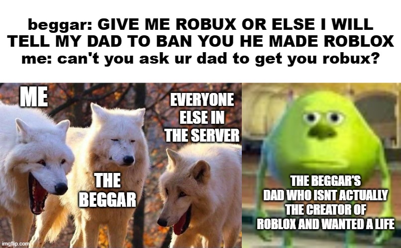 beggar: GIVE ME ROBUX OR ELSE I WILL TELL MY DAD TO BAN YOU HE MADE ROBLOX
me: can't you ask ur dad to get you robux? ME; EVERYONE ELSE IN THE SERVER; THE BEGGAR'S DAD WHO ISNT ACTUALLY THE CREATOR OF ROBLOX AND WANTED A LIFE; THE BEGGAR | image tagged in laughing wolf,sully wazowski | made w/ Imgflip meme maker