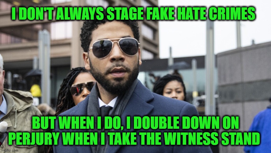 Jussie Smollett Puts his Dubious Acting Skills to Use During Trial | I DON'T ALWAYS STAGE FAKE HATE CRIMES; BUT WHEN I DO, I DOUBLE DOWN ON PERJURY WHEN I TAKE THE WITNESS STAND | image tagged in jussie smollett,perjury | made w/ Imgflip meme maker