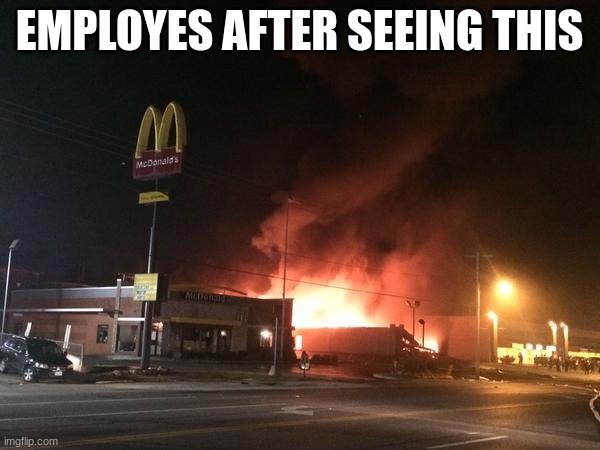 burning mc donald's | EMPLOYES AFTER SEEING THIS | image tagged in burning mc donald's | made w/ Imgflip meme maker