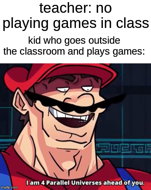 Smart man | teacher: no playing games in class; kid who goes outside the classroom and plays games: | image tagged in i am 4 parallel universes ahead of you,funny,memes | made w/ Imgflip meme maker