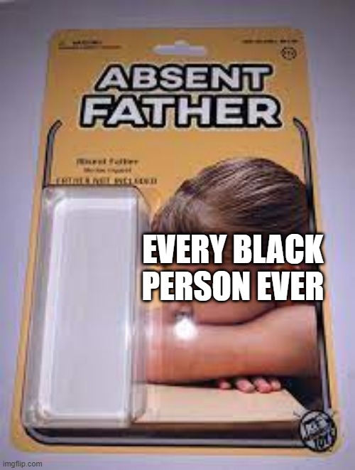 Absent father | EVERY BLACK PERSON EVER | image tagged in memes,funny | made w/ Imgflip meme maker