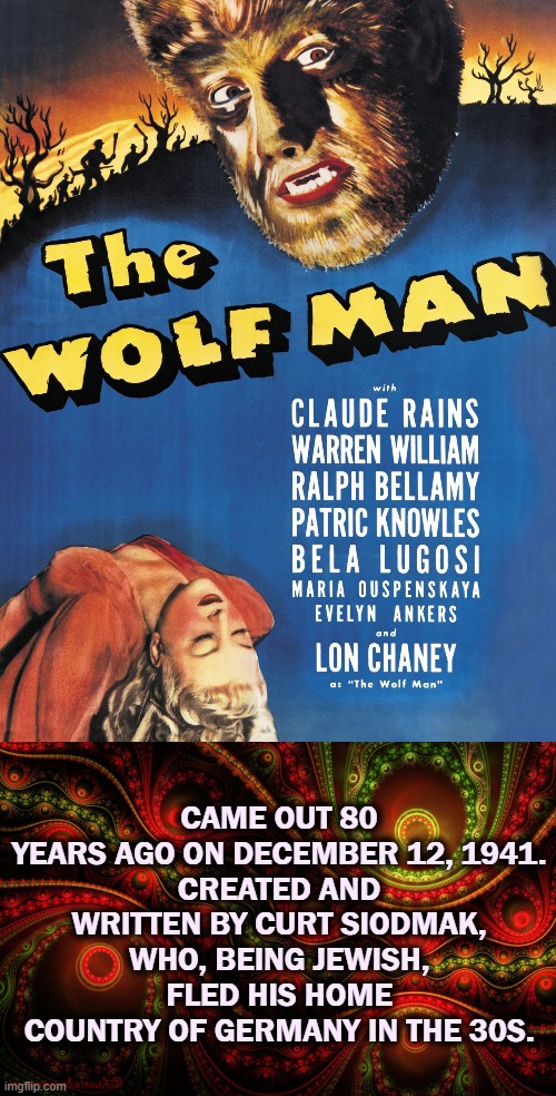 Universal Studios classic | CAME OUT 80 YEARS AGO ON DECEMBER 12, 1941.
CREATED AND WRITTEN BY CURT SIODMAK, WHO, BEING JEWISH, FLED HIS HOME COUNTRY OF GERMANY IN THE 30S. | image tagged in wolfman,universal studios,werewolf | made w/ Imgflip meme maker