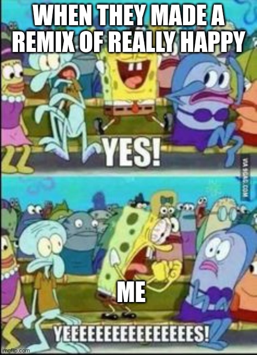 Spongebob YESS | WHEN THEY MADE A REMIX OF REALLY HAPPY; ME | image tagged in spongebob yess | made w/ Imgflip meme maker