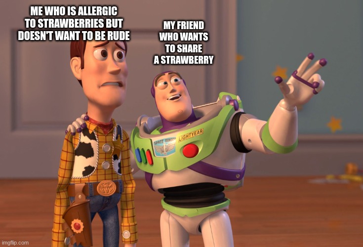 X, X Everywhere | ME WHO IS ALLERGIC TO STRAWBERRIES BUT DOESN'T WANT TO BE RUDE; MY FRIEND WHO WANTS TO SHARE A STRAWBERRY | image tagged in memes,x x everywhere | made w/ Imgflip meme maker
