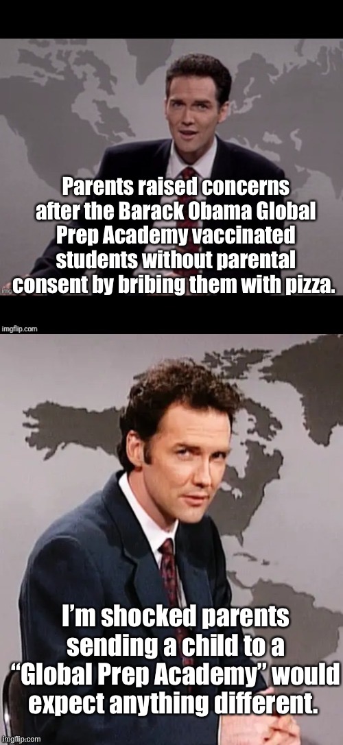 Progressives laugh at parental rights | Parents raised concerns after the Barack Obama Global Prep Academy vaccinated students without parental consent by bribing them with pizza. I’m shocked parents sending a child to a “Global Prep Academy” would expect anything different. | image tagged in norm mcdonald weekend update,memes,politics lol | made w/ Imgflip meme maker