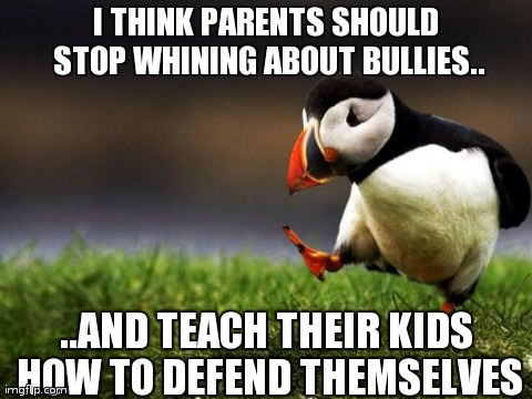 Unpopular Opinion Puffin Meme | I THINK PARENTS SHOULD STOP WHINING ABOUT BULLIES.. ..AND TEACH THEIR KIDS HOW TO DEFEND THEMSELVES | image tagged in memes,unpopular opinion puffin,AdviceAnimals | made w/ Imgflip meme maker