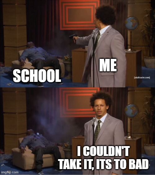 F school | ME; SCHOOL; I COULDN'T TAKE IT, ITS TO BAD | image tagged in memes,who killed hannibal | made w/ Imgflip meme maker