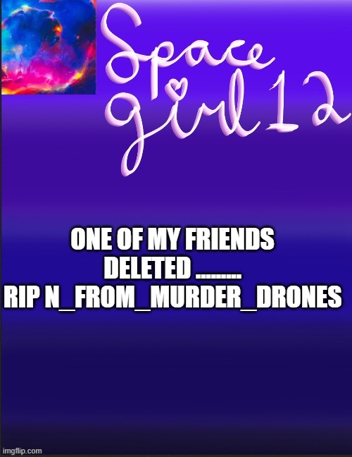 spacegirl | ONE OF MY FRIENDS DELETED ......... RIP N_FROM_MURDER_DRONES | image tagged in spacegirl | made w/ Imgflip meme maker