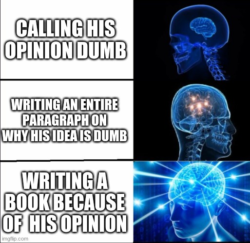 The smart kid in class |  CALLING HIS OPINION DUMB; WRITING AN ENTIRE PARAGRAPH ON WHY HIS IDEA IS DUMB; WRITING A BOOK BECAUSE OF  HIS OPINION | image tagged in galaxy brain 3 brains | made w/ Imgflip meme maker