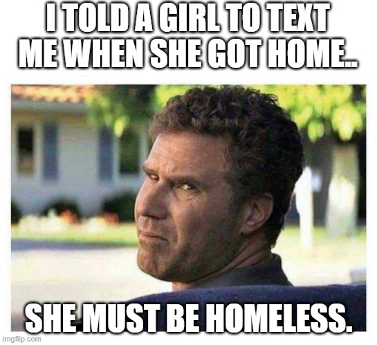 Will ferrel meme | I TOLD A GIRL TO TEXT ME WHEN SHE GOT HOME.. SHE MUST BE HOMELESS. | image tagged in will ferrell looking back disgusted,memes,funny | made w/ Imgflip meme maker