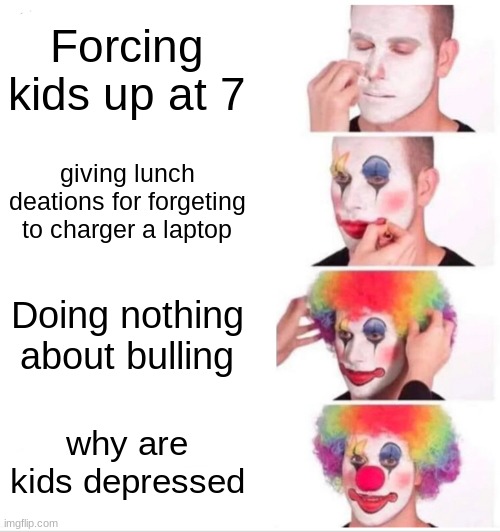 Every school ever | Forcing kids up at 7; giving lunch deations for forgeting to charger a laptop; Doing nothing about bulling; why are kids depressed | image tagged in memes,clown applying makeup | made w/ Imgflip meme maker