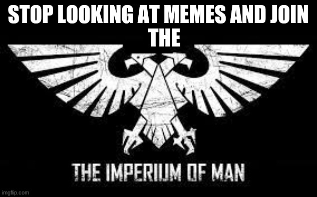 The IMPERIUM OF MAN | STOP LOOKING AT MEMES AND JOIN
   THE | image tagged in warhammer40k | made w/ Imgflip meme maker