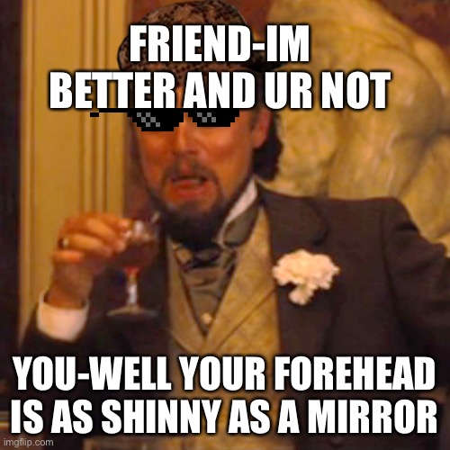 Isnt this realatible? | FRIEND-IM BETTER AND UR NOT; YOU-WELL YOUR FOREHEAD IS AS SHINNY AS A MIRROR | image tagged in memes,laughing leo | made w/ Imgflip meme maker