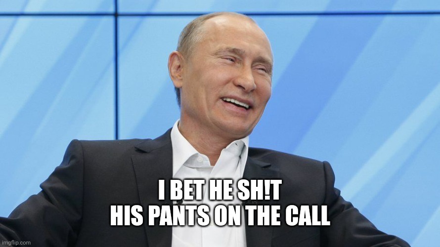 Putin Laughing | I BET HE SH!T HIS PANTS ON THE CALL | image tagged in putin laughing | made w/ Imgflip meme maker