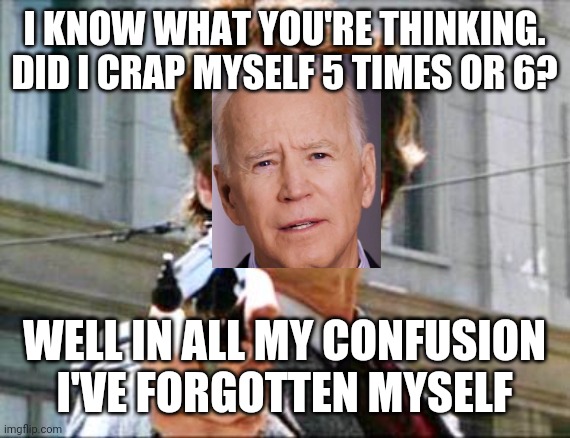 Dirty harry | I KNOW WHAT YOU'RE THINKING. DID I CRAP MYSELF 5 TIMES OR 6? WELL IN ALL MY CONFUSION I'VE FORGOTTEN MYSELF | image tagged in dirty harry | made w/ Imgflip meme maker