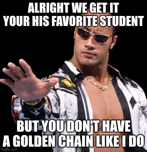 I DOESN'T MATTER WHAT YOUR NAME IS | ALRIGHT WE GET IT YOUR HIS FAVORITE STUDENT; BUT YOU DON'T HAVE A GOLDEN CHAIN LIKE I DO | image tagged in the rock says keep calm | made w/ Imgflip meme maker