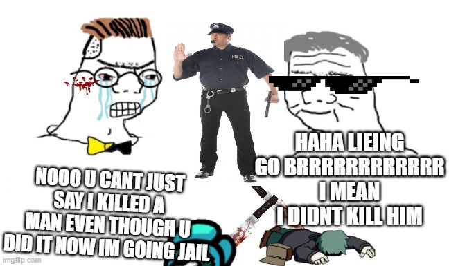noooo you can't just | HAHA LIEING GO BRRRRRRRRRRRR I MEAN I DIDNT KILL HIM; NOOO U CANT JUST SAY I KILLED A MAN EVEN THOUGH U DID IT NOW IM GOING JAIL | image tagged in noooo you can't just | made w/ Imgflip meme maker