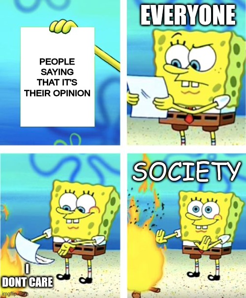 SOCIETY | EVERYONE; PEOPLE SAYING THAT IT'S THEIR OPINION; SOCIETY; I DONT CARE | image tagged in spongebob burning paper | made w/ Imgflip meme maker