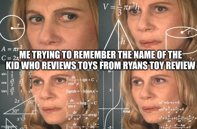Calculating meme | ME TRYING TO REMEMBER THE NAME OF THE KID WHO REVIEWS TOYS FROM RYANS TOY REVIEW | image tagged in calculating meme | made w/ Imgflip meme maker