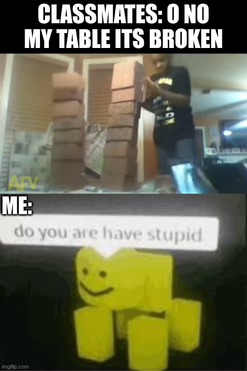 do you are have stupid classmates? | CLASSMATES: O NO MY TABLE ITS BROKEN; ME: | image tagged in do you are have stupid,stupidity,oh yeah oh no | made w/ Imgflip meme maker