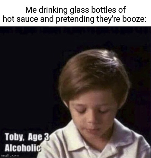 Hot sauce |  Me drinking glass bottles of hot sauce and pretending they're booze: | image tagged in toby age 3 alcoholic,booze,hot sauce,funny,memes,blank white template | made w/ Imgflip meme maker