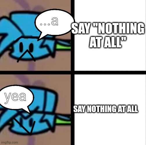bf meme for the heck of it >:) |  ...a; SAY ''NOTHING AT ALL''; yea; SAY NOTHING AT ALL | image tagged in fnf | made w/ Imgflip meme maker