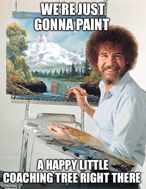 Bob Ross Meme | WE’RE JUST GONNA PAINT; A HAPPY LITTLE COACHING TREE RIGHT THERE | image tagged in bob ross meme | made w/ Imgflip meme maker